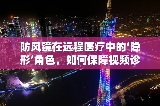 防风镜在远程医疗中的‘隐形’角色，如何保障视频诊疗的清晰视野？