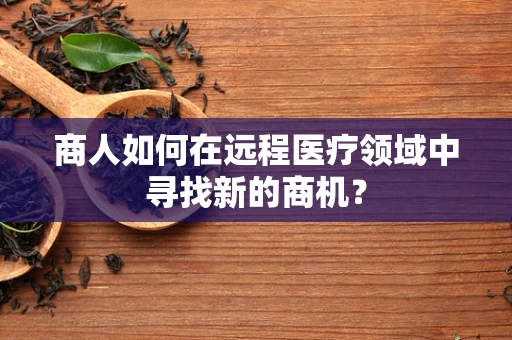 商人如何在远程医疗领域中寻找新的商机？