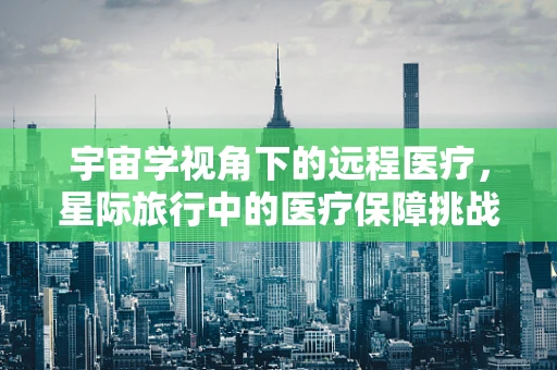 宇宙学视角下的远程医疗，星际旅行中的医疗保障挑战与机遇？