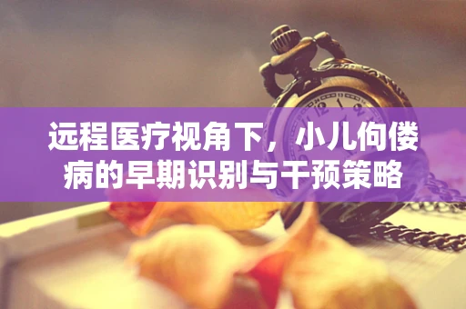 远程医疗视角下，小儿佝偻病的早期识别与干预策略