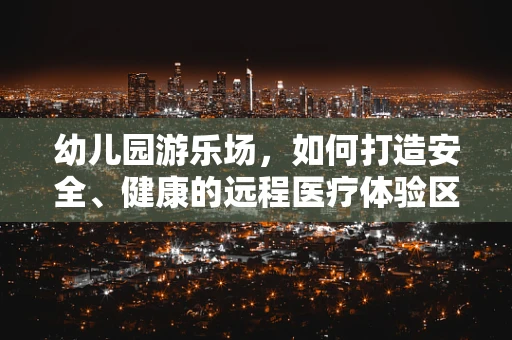 幼儿园游乐场，如何打造安全、健康的远程医疗体验区？