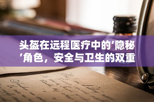 头盔在远程医疗中的‘隐秘’角色，安全与卫生的双重守护