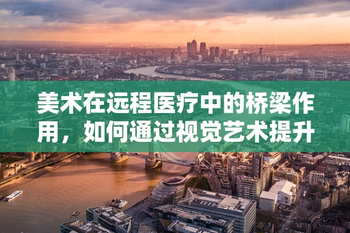 美术在远程医疗中的桥梁作用，如何通过视觉艺术提升患者体验？