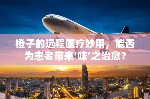 橙子的远程医疗妙用，能否为患者带来‘味’之治愈？