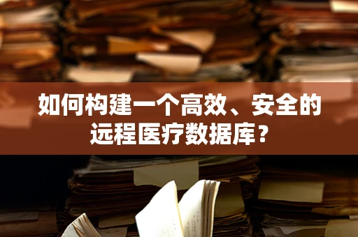 如何构建一个高效、安全的远程医疗数据库？
