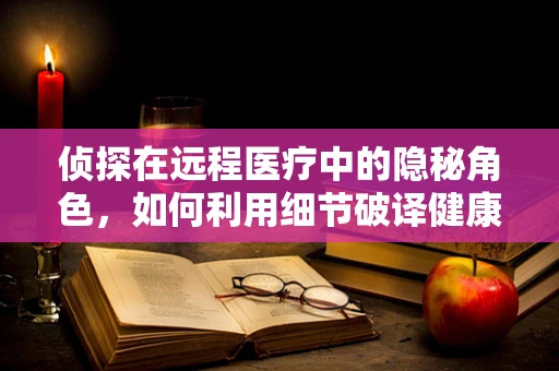 侦探在远程医疗中的隐秘角色，如何利用细节破译健康谜团？