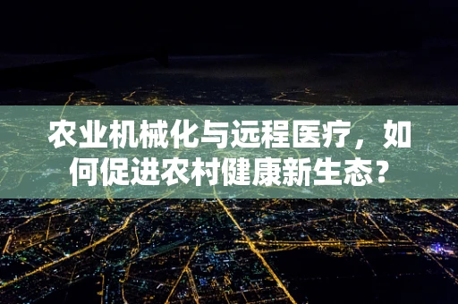 农业机械化与远程医疗，如何促进农村健康新生态？