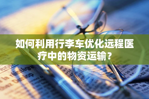 如何利用行李车优化远程医疗中的物资运输？