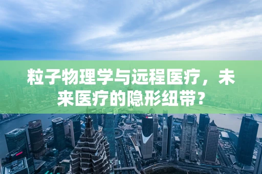 粒子物理学与远程医疗，未来医疗的隐形纽带？