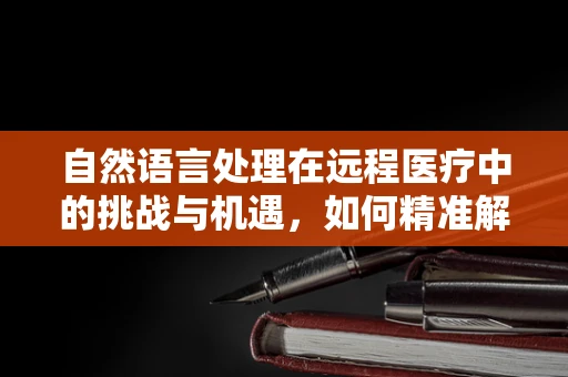 自然语言处理在远程医疗中的挑战与机遇，如何精准解析患者描述以提升诊断效率？