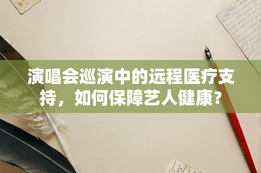 演唱会巡演中的远程医疗支持，如何保障艺人健康？