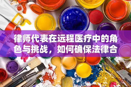 律师代表在远程医疗中的角色与挑战，如何确保法律合规？