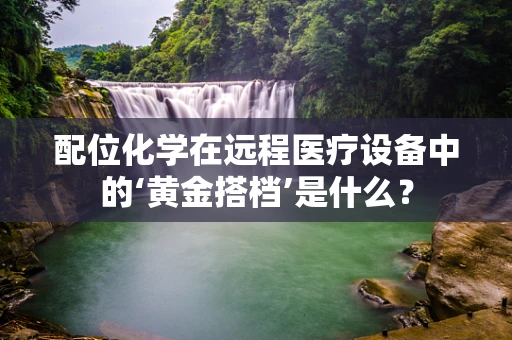 配位化学在远程医疗设备中的‘黄金搭档’是什么？