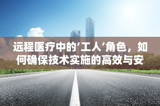 远程医疗中的‘工人’角色，如何确保技术实施的高效与安全？