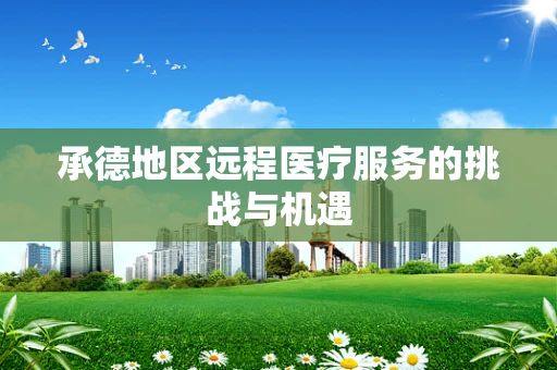 承德地区远程医疗服务的挑战与机遇