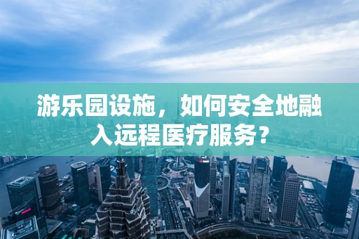 游乐园设施，如何安全地融入远程医疗服务？