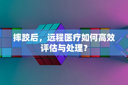 摔跤后，远程医疗如何高效评估与处理？