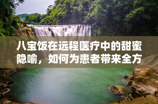 八宝饭在远程医疗中的甜蜜隐喻，如何为患者带来全方位的‘营养’？