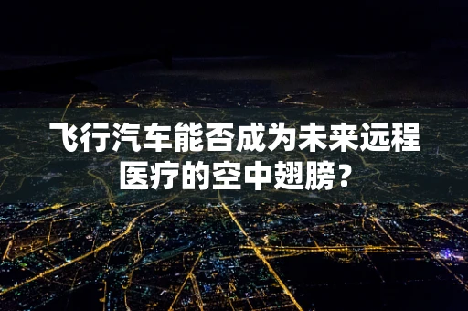 飞行汽车能否成为未来远程医疗的空中翅膀？