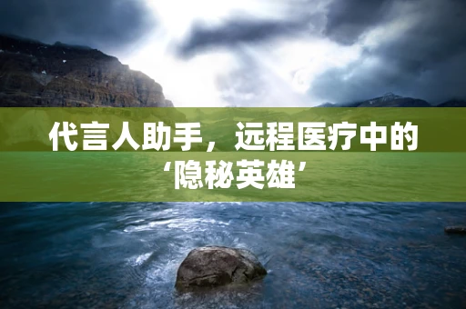 代言人助手，远程医疗中的‘隐秘英雄’