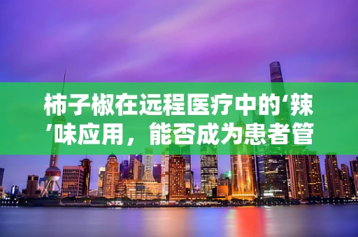 柿子椒在远程医疗中的‘辣’味应用，能否成为患者管理的新宠？