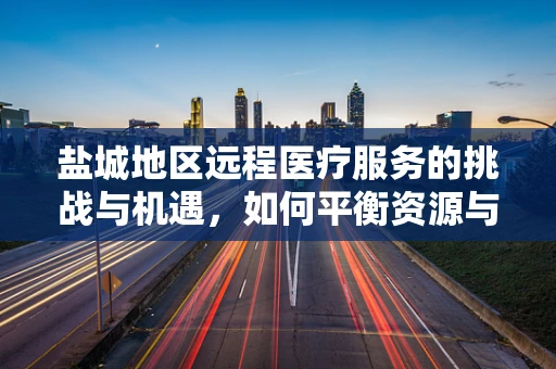 盐城地区远程医疗服务的挑战与机遇，如何平衡资源与提升服务质量？