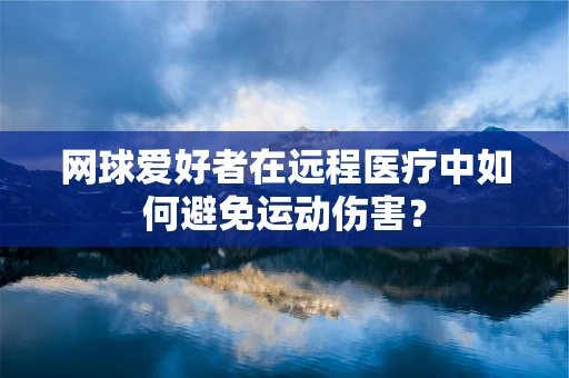 网球爱好者在远程医疗中如何避免运动伤害？