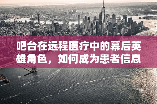 吧台在远程医疗中的幕后英雄角色，如何成为患者信息交流的桥梁？
