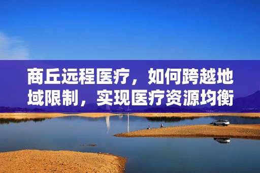 商丘远程医疗，如何跨越地域限制，实现医疗资源均衡？
