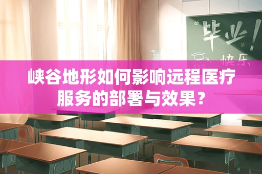 峡谷地形如何影响远程医疗服务的部署与效果？