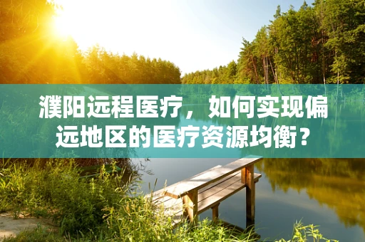 濮阳远程医疗，如何实现偏远地区的医疗资源均衡？