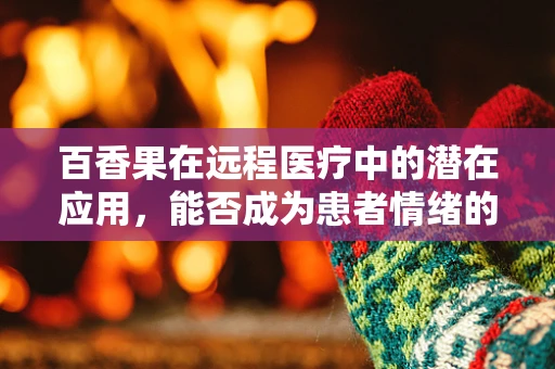 百香果在远程医疗中的潜在应用，能否成为患者情绪的‘甜蜜解药’？