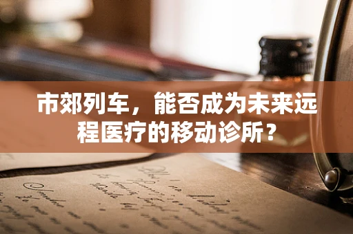 市郊列车，能否成为未来远程医疗的移动诊所？