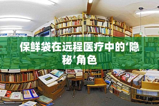 保鲜袋在远程医疗中的‘隐秘’角色