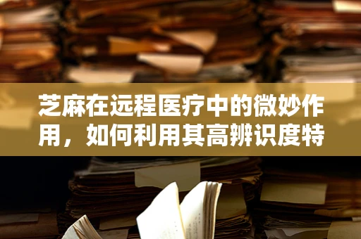 芝麻在远程医疗中的微妙作用，如何利用其高辨识度特性优化患者身份验证？