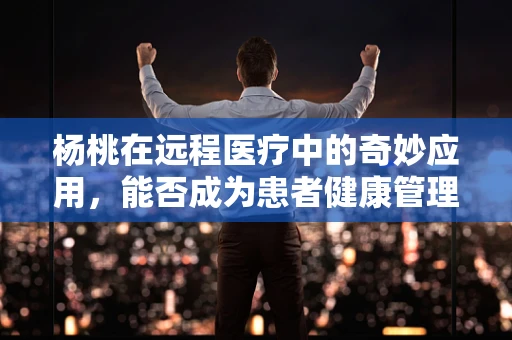 杨桃在远程医疗中的奇妙应用，能否成为患者健康管理的甜蜜新宠？