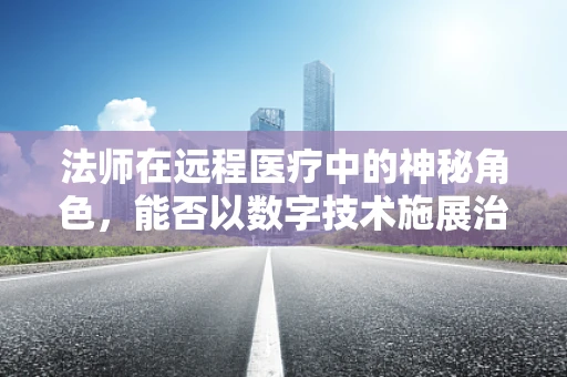 法师在远程医疗中的神秘角色，能否以数字技术施展治愈的咒语？