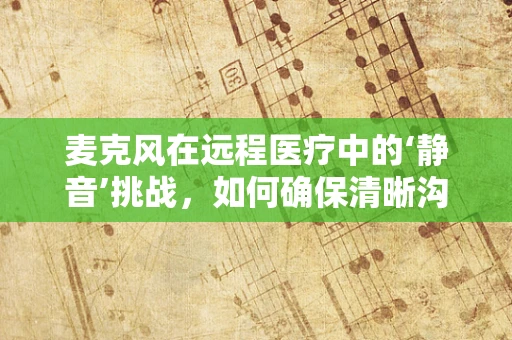 麦克风在远程医疗中的‘静音’挑战，如何确保清晰沟通？