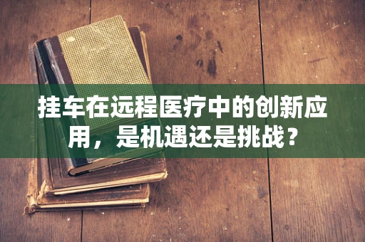 挂车在远程医疗中的创新应用，是机遇还是挑战？