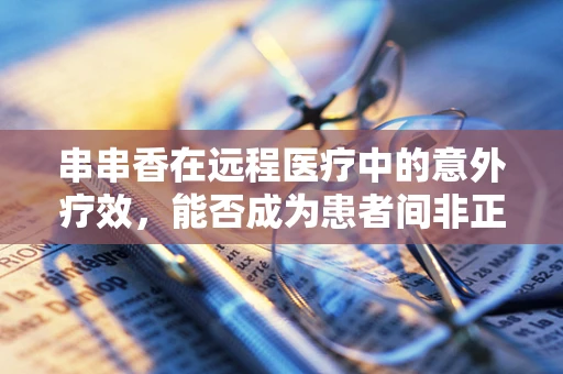 串串香在远程医疗中的意外疗效，能否成为患者间非正式交流的新平台？