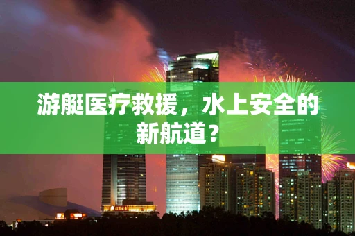 游艇医疗救援，水上安全的新航道？