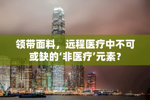 领带面料，远程医疗中不可或缺的‘非医疗’元素？