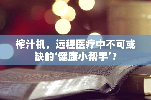 榨汁机，远程医疗中不可或缺的‘健康小帮手’？