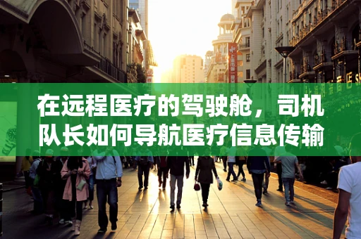 在远程医疗的驾驶舱，司机队长如何导航医疗信息传输的安全航行？