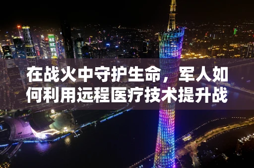 在战火中守护生命，军人如何利用远程医疗技术提升战场救治效率？
