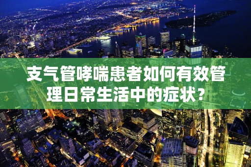 支气管哮喘患者如何有效管理日常生活中的症状？
