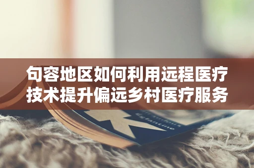 句容地区如何利用远程医疗技术提升偏远乡村医疗服务？