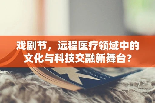 戏剧节，远程医疗领域中的文化与科技交融新舞台？