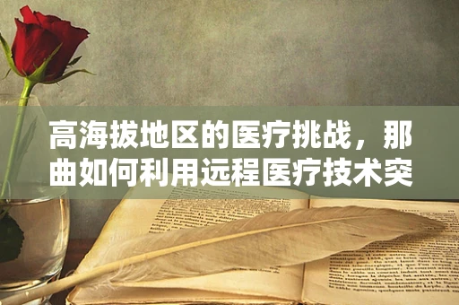 高海拔地区的医疗挑战，那曲如何利用远程医疗技术突破极限？