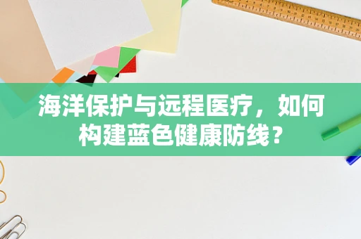 海洋保护与远程医疗，如何构建蓝色健康防线？
